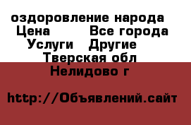 оздоровление народа › Цена ­ 10 - Все города Услуги » Другие   . Тверская обл.,Нелидово г.